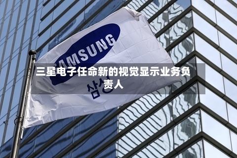 三星电子任命新的视觉显示业务负责人-第3张图片