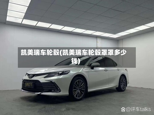 凯美瑞车轮毂(凯美瑞车轮毂罩罩多少钱)-第1张图片