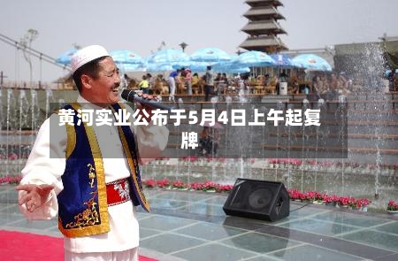 黄河实业公布于5月4日上午起复牌-第1张图片