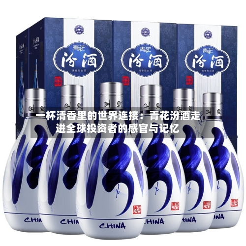 一杯清香里的世界连接：青花汾酒走进全球投资者的感官与记忆-第2张图片