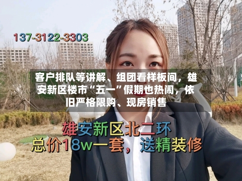客户排队等讲解	、组团看样板间	，雄安新区楼市“五一”假期也热闹，依旧严格限购、现房销售-第1张图片