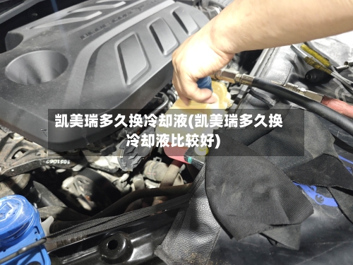 凯美瑞多久换冷却液(凯美瑞多久换冷却液比较好)-第2张图片