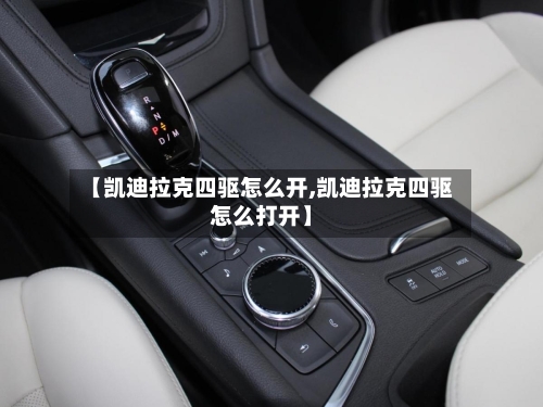 【凯迪拉克四驱怎么开,凯迪拉克四驱怎么打开】-第3张图片