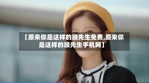 【原来你是这样的顾先生免费,原来你是这样的顾先生手机网】-第1张图片
