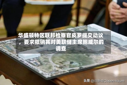 华盛顿特区联邦检察官皮罗提交动议，要求撤销其对美联储主席鲍威尔的调查-第2张图片