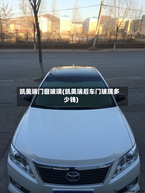 凯美瑞门窗玻璃(凯美瑞后车门玻璃多少钱)-第3张图片