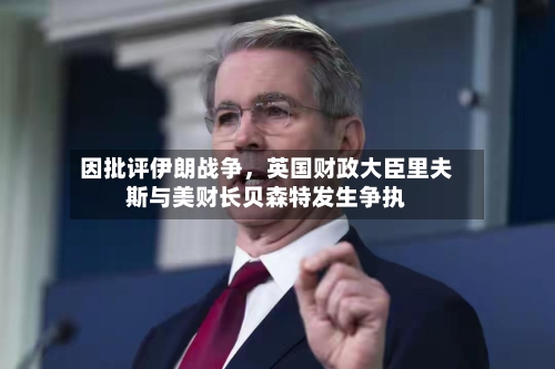 因批评伊朗战争，英国财政大臣里夫斯与美财长贝森特发生争执-第1张图片