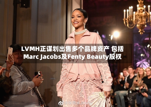 LVMH正谋划出售多个品牌资产 包括Marc Jacobs及Fenty Beauty股权-第3张图片
