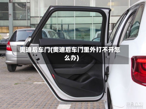 奥迪后车门(奥迪后车门里外打不开怎么办)-第2张图片