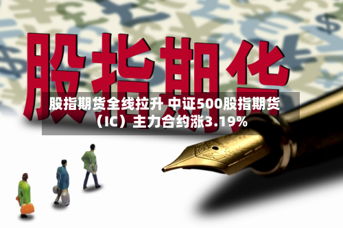 股指期货全线拉升 中证500股指期货（IC）主力合约涨3.19%-第2张图片