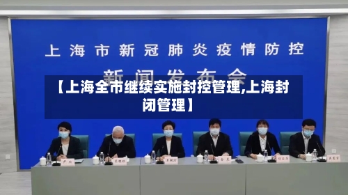 【上海全市继续实施封控管理,上海封闭管理】-第3张图片