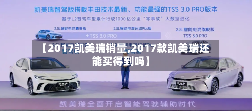 【2017凯美瑞销量,2017款凯美瑞还能买得到吗】-第1张图片