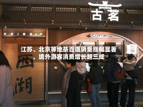 江苏、北京等地茶百道销量涨幅显著，境外游客消费增长超三成-第3张图片