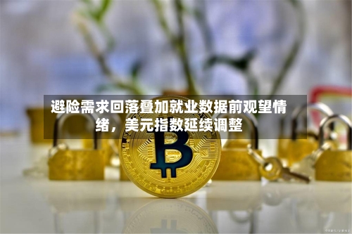 避险需求回落叠加就业数据前观望情绪	，美元指数延续调整-第1张图片