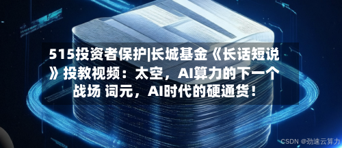 515投资者保护|长城基金《长话短说》投教视频：太空，AI算力的下一个战场 词元，AI时代的硬通货！-第2张图片