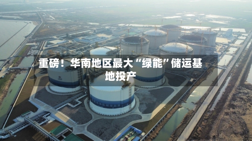 重磅！华南地区最大“绿能	”储运基地投产-第1张图片