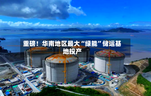 重磅！华南地区最大“绿能”储运基地投产-第2张图片