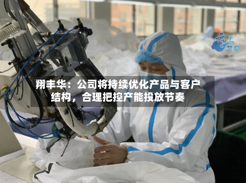 翔丰华：公司将持续优化产品与客户结构，合理把控产能投放节奏-第1张图片