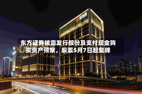 东方证券披露发行股份及支付现金购买资产预案，股票5月7日起复牌-第2张图片