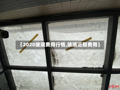 【2020玻璃费用行情,玻璃近期费用】-第2张图片