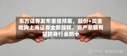 东方证券发布重组预案，股份+现金收购上海证券全部股权，资产总额有望跻身行业前十-第1张图片