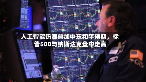 人工智能热潮叠加中东和平预期，标普500与纳斯达克盘中走高-第1张图片