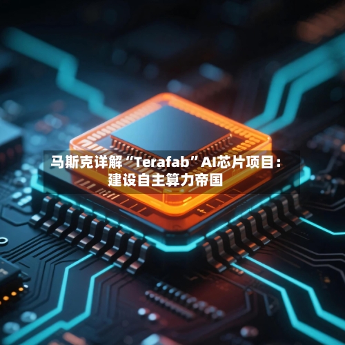 马斯克详解“Terafab	”AI芯片项目：建设自主算力帝国-第1张图片
