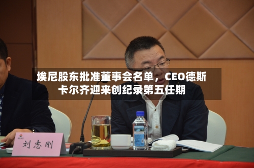 埃尼股东批准董事会名单，CEO德斯卡尔齐迎来创纪录第五任期-第2张图片
