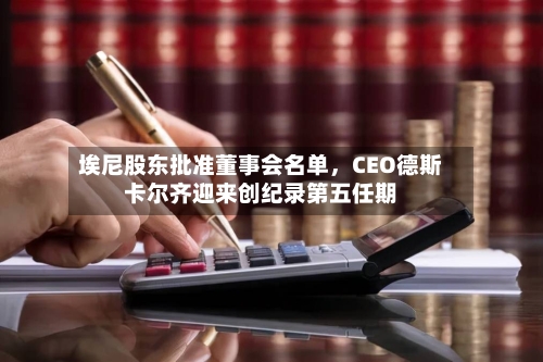 埃尼股东批准董事会名单	，CEO德斯卡尔齐迎来创纪录第五任期-第1张图片