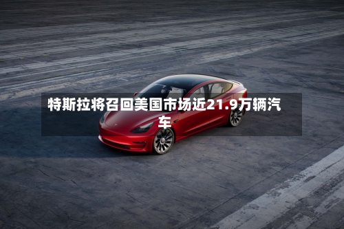 特斯拉将召回美国市场近21.9万辆汽车-第1张图片