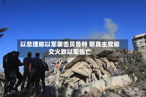 以总理称以军袭击贝鲁特 黎真主党称交火致以军伤亡-第3张图片