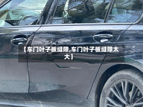 【车门叶子板缝隙,车门叶子板缝隙太大】-第1张图片