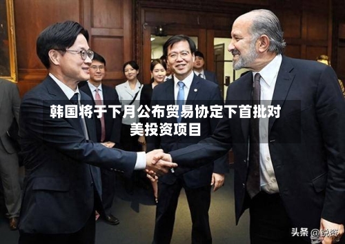 韩国将于下月公布贸易协定下首批对美投资项目-第1张图片