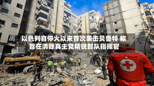 以色列自停火以来首次袭击贝鲁特 称旨在清除真主党精锐部队指挥官-第1张图片