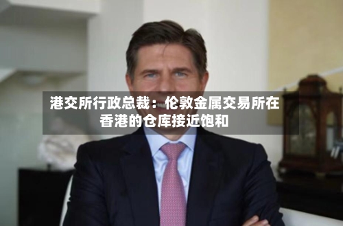 港交所行政总裁：伦敦金属交易所在香港的仓库接近饱和-第3张图片