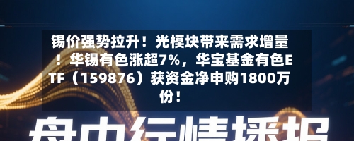 锡价强势拉升！光模块带来需求增量！华锡有色涨超7%，华宝基金有色ETF（159876）获资金净申购1800万份！-第2张图片