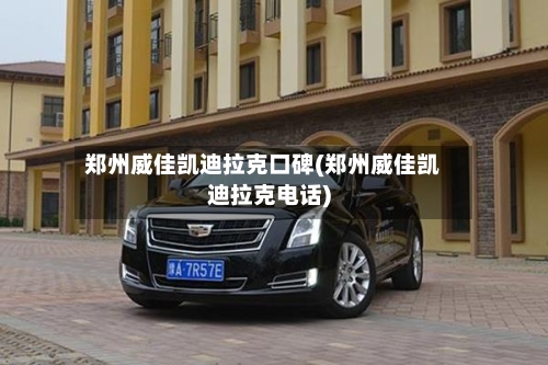 郑州威佳凯迪拉克口碑(郑州威佳凯迪拉克电话)-第2张图片
