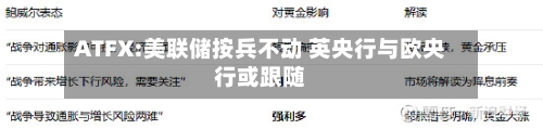 ATFX:美联储按兵不动 英央行与欧央行或跟随-第1张图片
