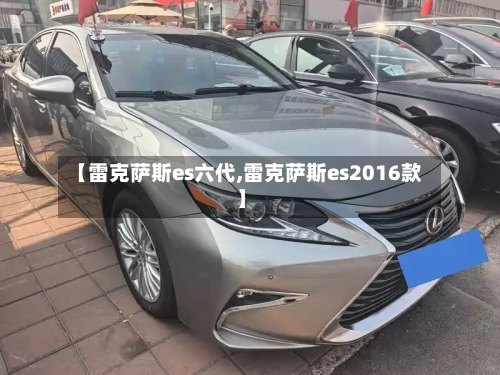 【雷克萨斯es六代,雷克萨斯es2016款】-第1张图片