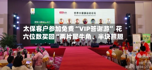 太保客户参加免费“VIP答谢游” 花六位数买回“两片犀牛角、半块熊胆”-第2张图片