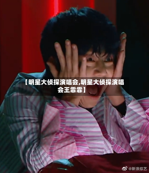 【明星大侦探演唱会,明星大侦探演唱会王霏霏】-第1张图片