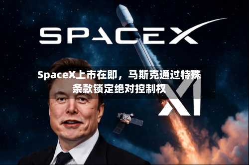 SpaceX上市在即	，马斯克通过特殊条款锁定绝对控制权-第2张图片