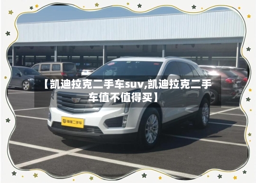 【凯迪拉克二手车suv,凯迪拉克二手车值不值得买】-第1张图片