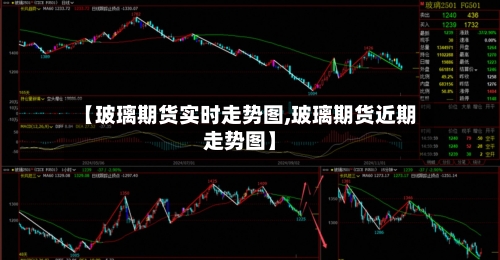 【玻璃期货实时走势图,玻璃期货近期走势图】-第3张图片