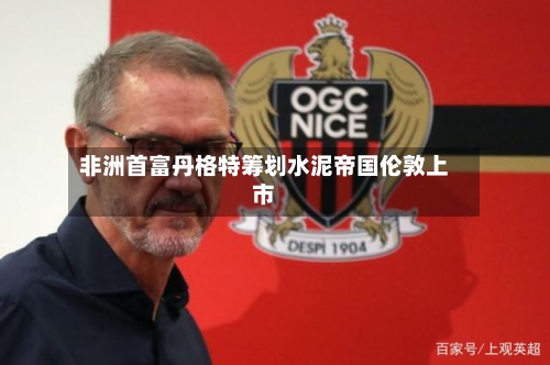 非洲首富丹格特筹划水泥帝国伦敦上市-第2张图片