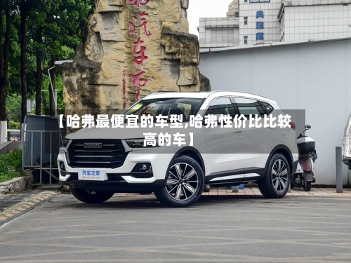 【哈弗最便宜的车型,哈弗性价比比较高的车】-第3张图片