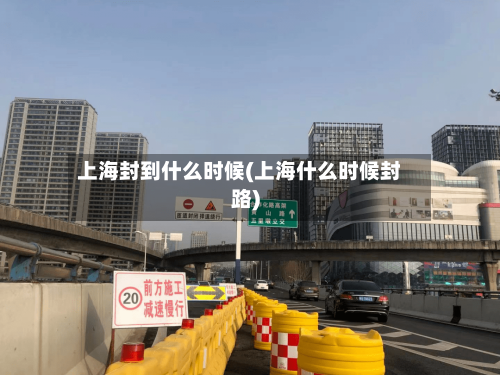 上海封到什么时候(上海什么时候封路)-第3张图片
