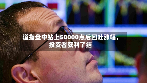 道指盘中站上50000点后回吐涨幅，投资者获利了结-第2张图片
