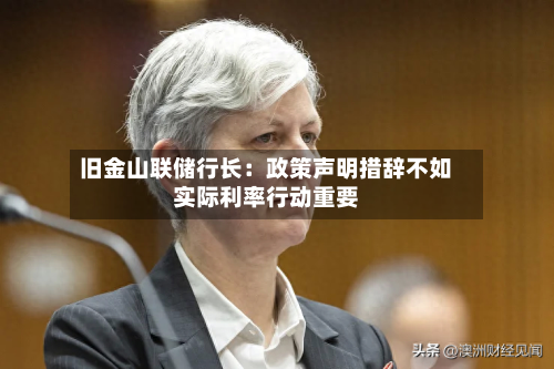 旧金山联储行长：政策声明措辞不如实际利率行动重要-第1张图片