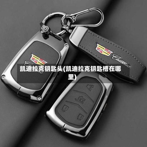 凯迪拉克钥匙头(凯迪拉克钥匙槽在哪里)-第2张图片